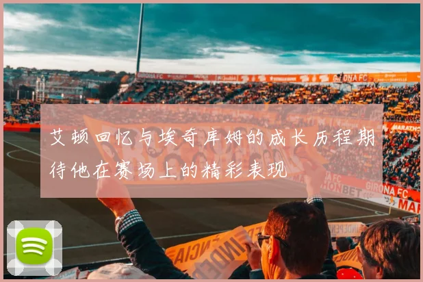 艾顿回忆与埃奇库姆的成长历程期待他在赛场上的精彩表现