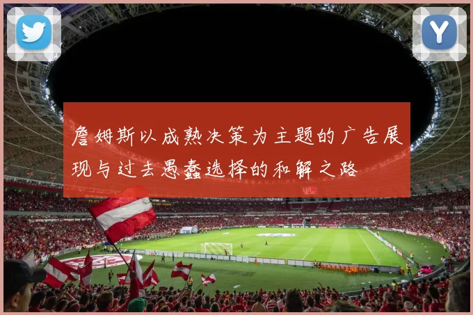 詹姆斯以成熟决策为主题的广告展现与过去愚蠢选择的和解之路