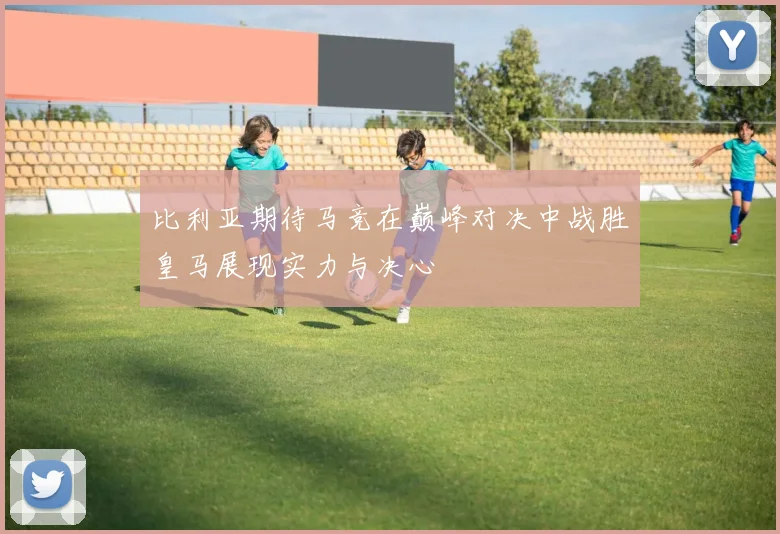 比利亚期待马竞在巅峰对决中战胜皇马展现实力与决心