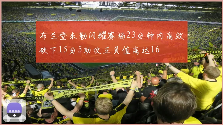 布兰登米勒闪耀赛场23分钟内高效砍下15分5助攻正负值高达16