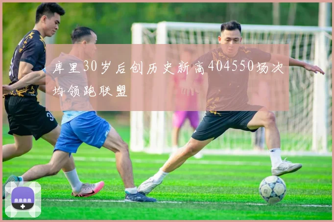 库里30岁后创历史新高404550场次均领跑联盟