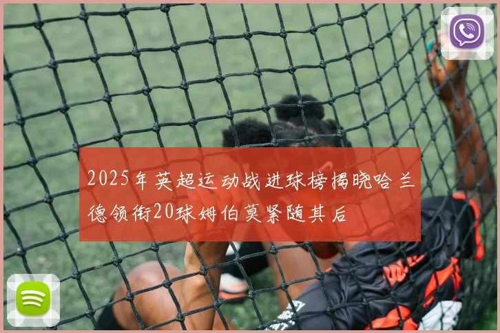 2025年英超运动战进球榜揭晓哈兰德领衔20球姆伯莫紧随其后