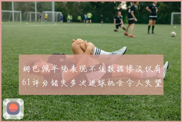 姆巴佩半场表现不佳数据惨淡仅有61评分错失多次进球机会令人失望