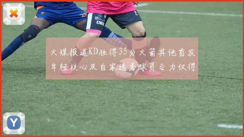 火媒报道KD独得35分火箭其他首发年轻核心及自家选秀球员合力仅得42分