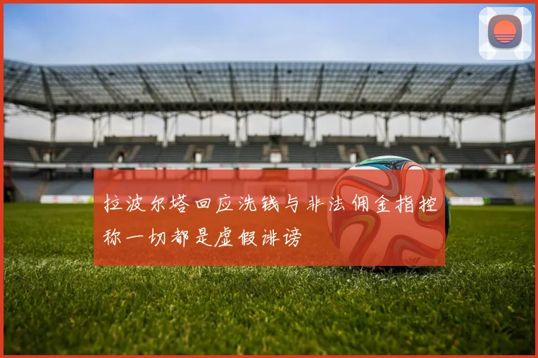 拉波尔塔回应洗钱与非法佣金指控称一切都是虚假诽谤