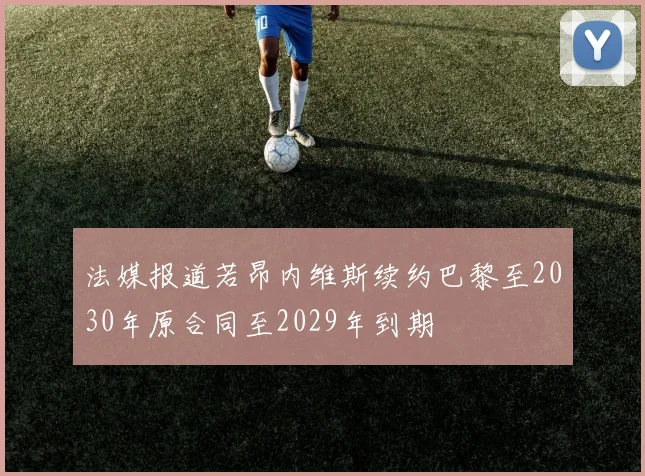 法媒报道若昂内维斯续约巴黎至2030年原合同至2029年到期