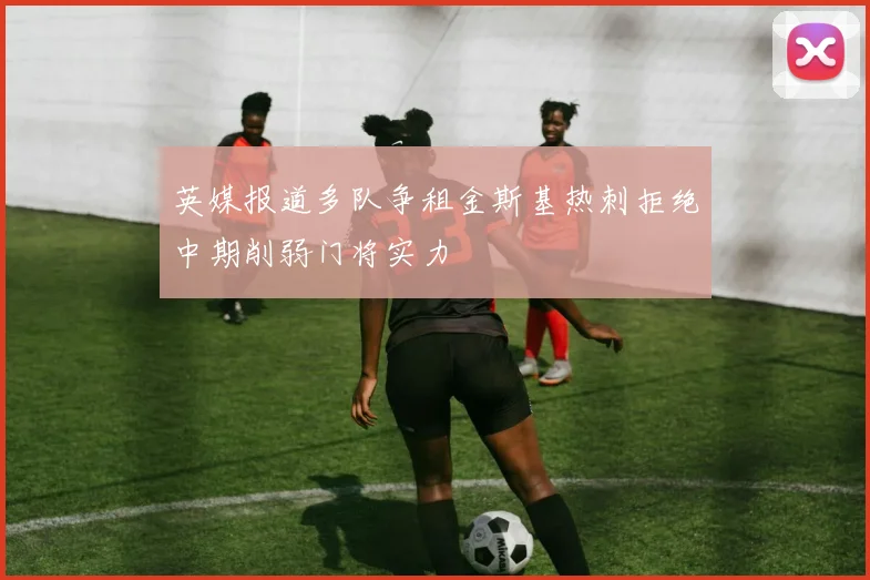 英媒报道多队争租金斯基热刺拒绝中期削弱门将实力