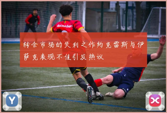 转会市场的失利之作约克雷斯与伊萨克表现不佳引发热议