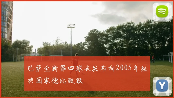 巴萨全新第四球衣发布向2005年经典国家德比致敬