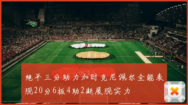 绝平三分助力加时克尼佩尔全能表现20分6板4助2断展现实力