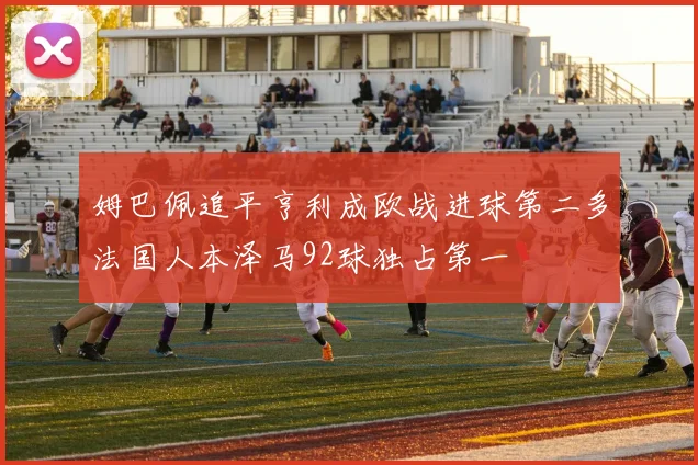 姆巴佩追平亨利成欧战进球第二多法国人本泽马92球独占第一