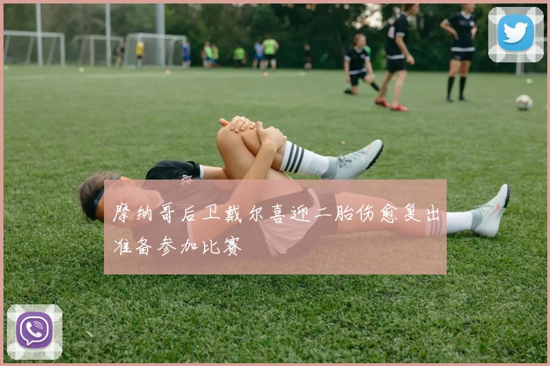 摩纳哥后卫戴尔喜迎二胎伤愈复出准备参加比赛