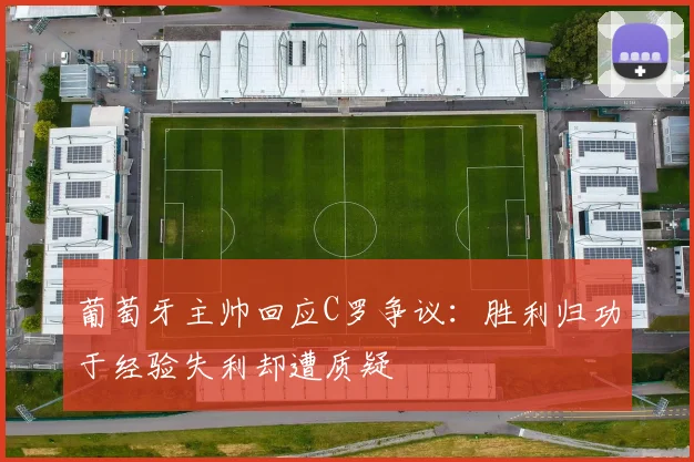 葡萄牙主帅回应C罗争议：胜利归功于经验失利却遭质疑