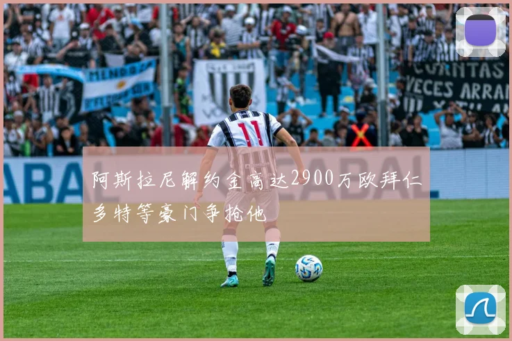 阿斯拉尼解约金高达2900万欧拜仁多特等豪门争抢他