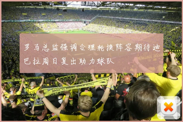 罗马总监强调合理轮换阵容期待迪巴拉周日复出助力球队