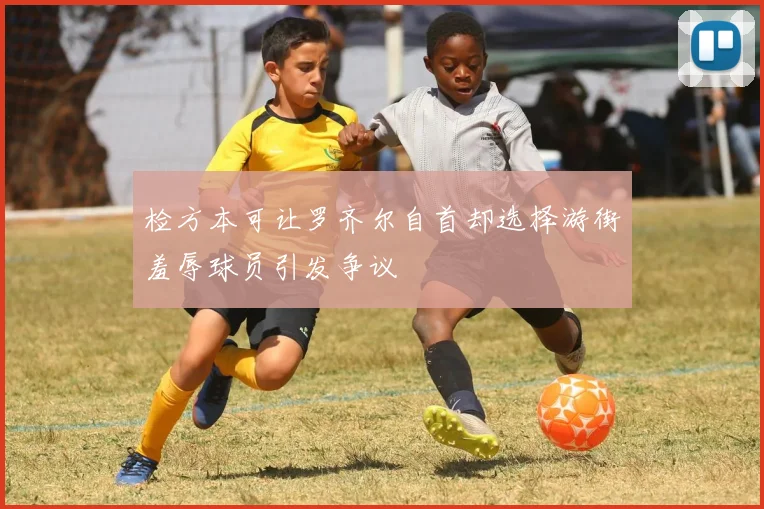 检方本可让罗齐尔自首却选择游街羞辱球员引发争议