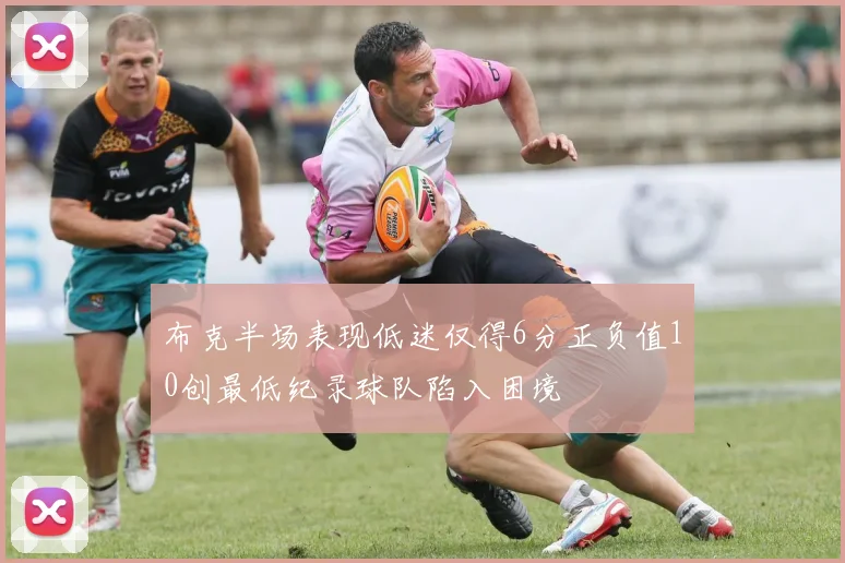 布克半场表现低迷仅得6分正负值10创最低纪录球队陷入困境