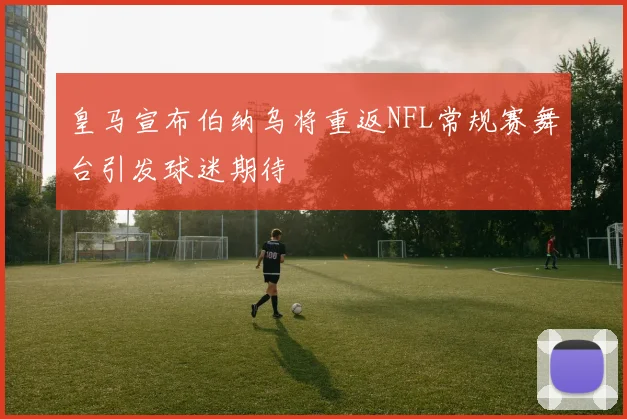 皇马宣布伯纳乌将重返NFL常规赛舞台引发球迷期待