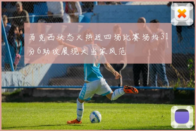 马克西状态火热近四场比赛场均31分6助攻展现大当家风范