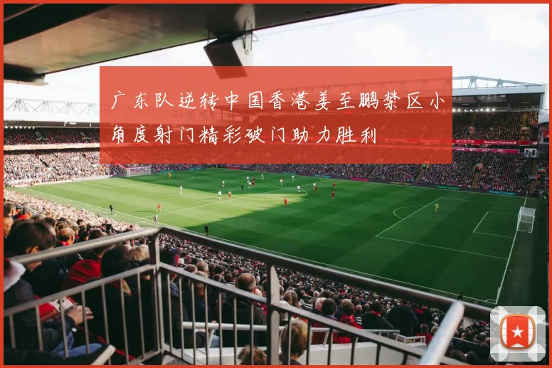 广东队逆转中国香港姜至鹏禁区小角度射门精彩破门助力胜利