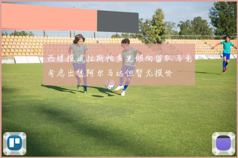 西媒报道拉斯帕多里倾向留队马竞考虑出售阿尔马达但暂无报价