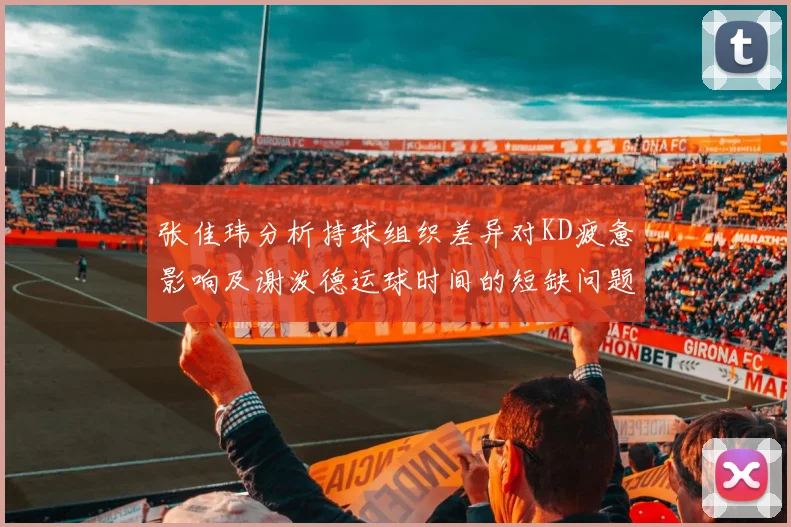 张佳玮分析持球组织差异对KD疲惫影响及谢泼德运球时间的短缺问题