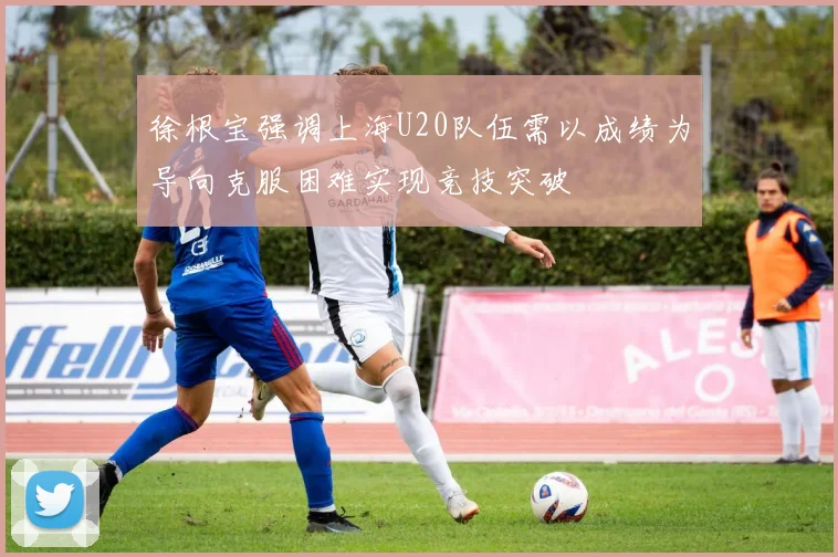 徐根宝强调上海U20队伍需以成绩为导向克服困难实现竞技突破