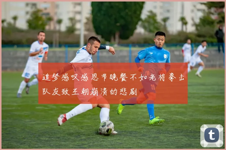 追梦感叹感恩节晚餐不如老将拳击队友致王朝崩溃的悲剧
