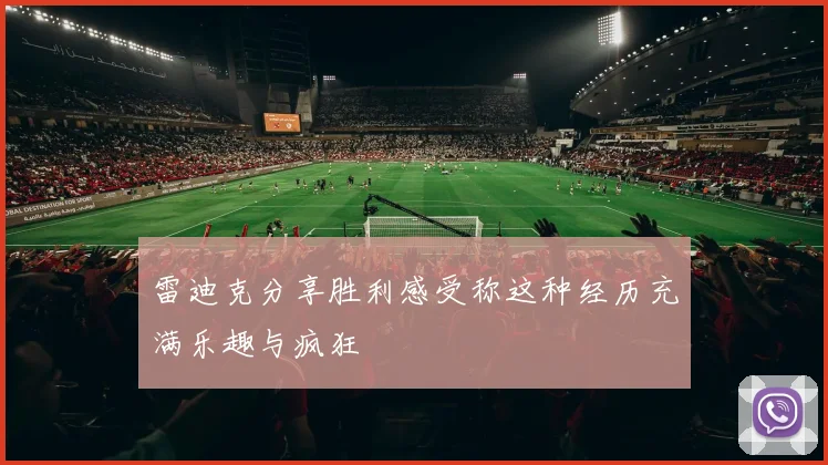 雷迪克分享胜利感受称这种经历充满乐趣与疯狂