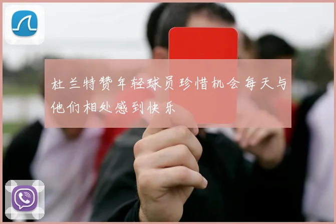 杜兰特赞年轻球员珍惜机会每天与他们相处感到快乐