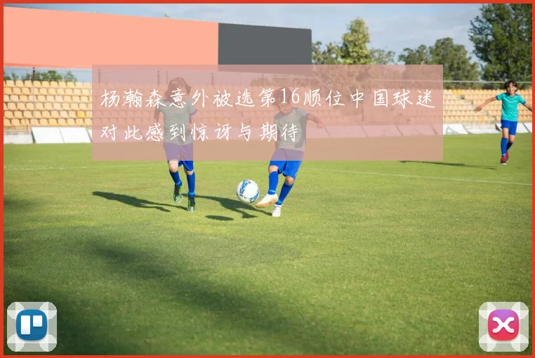 杨瀚森意外被选第16顺位中国球迷对此感到惊讶与期待