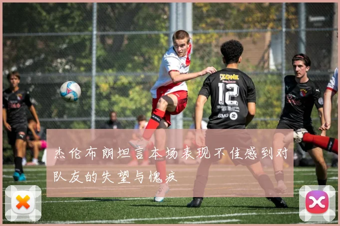杰伦布朗坦言本场表现不佳感到对队友的失望与愧疚
