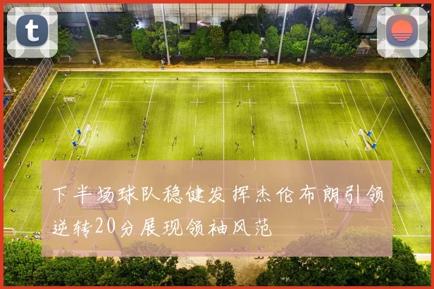 下半场球队稳健发挥杰伦布朗引领逆转20分展现领袖风范