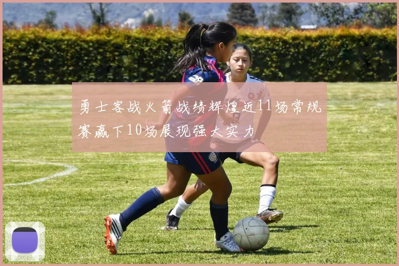 勇士客战火箭战绩辉煌近11场常规赛赢下10场展现强大实力