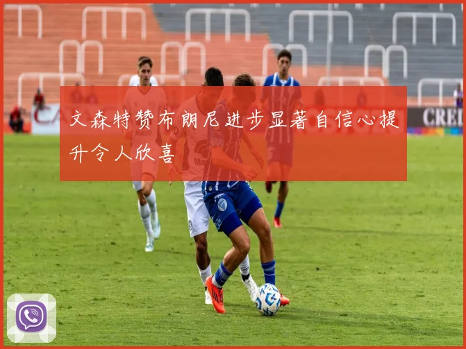 文森特赞布朗尼进步显著自信心提升令人欣喜
