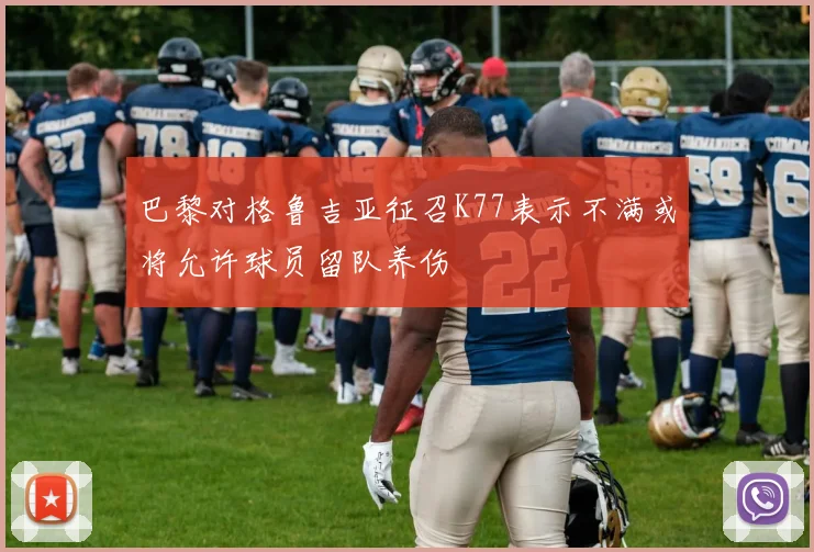 巴黎对格鲁吉亚征召K77表示不满或将允许球员留队养伤